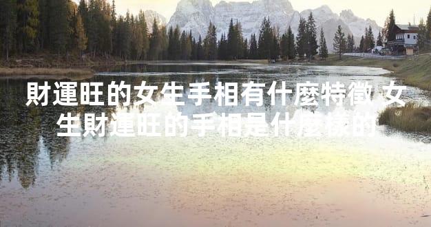 財運旺的女生手相有什麼特徵 女生財運旺的手相是什麼樣的
